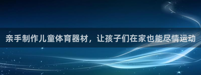 尊龙凯时老板是谁：亲手制作儿童体育器材，让孩子们在家