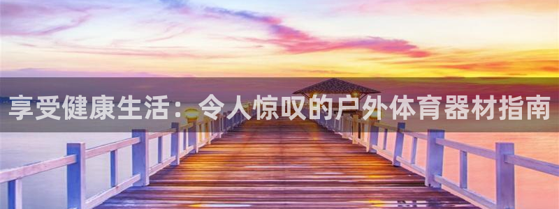 尊龙凯时赞助：享受健康生活：令人惊叹的户外体育器材指