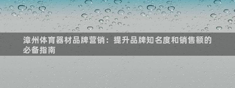 尊龙凯时代理：漳州体育器材品牌营销：提升品牌知名度和