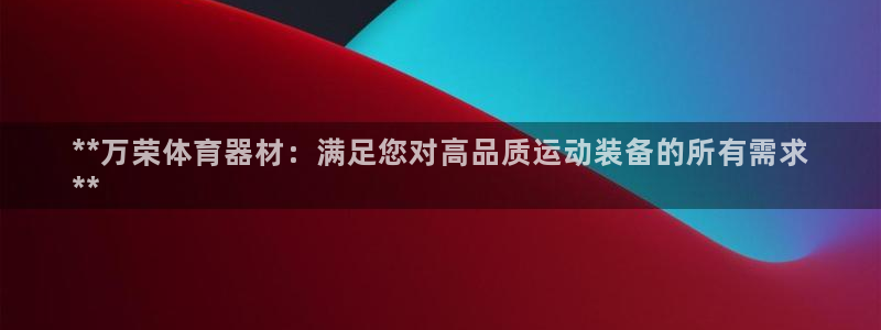 尊龙凯时提现不了：**万荣体育器材：满足您对高品质运